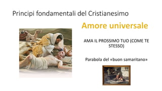 Principi fondamentali del Cristianesimo
AMA IL PROSSIMO TUO (COME TE
STESSO)
Parabola del «buon samaritano»
 