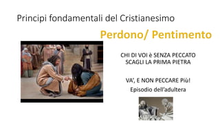 Principi fondamentali del Cristianesimo
CHI DI VOI è SENZA PECCATO
SCAGLI LA PRIMA PIETRA
VA’, E NON PECCARE Più!
Episodio dell’adultera
 