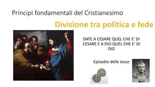 Principi fondamentali del Cristianesimo
DATE A CESARE QUEL CHE E’ DI
CESARE E A DIO QUEL CHE E’ DI
DIO
Episodio delle tasse
 