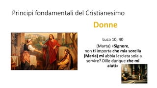 Principi fondamentali del Cristianesimo
Luca 10, 40
(Marta) «Signore,
non ti importa che mia sorella
(Maria) mi abbia lasciata sola a
servire? Dille dunque che mi
aiuti»
 
