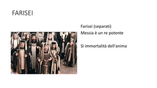 FARISEI
Farisei (separati)
Messia è un re potente
Sì immortalità dell'anima
 