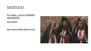 SADDUCEI
Da Sadoc, antico SOMMO
SACERDOTE.
Sacerdoti
No immortalità dell'anima
 