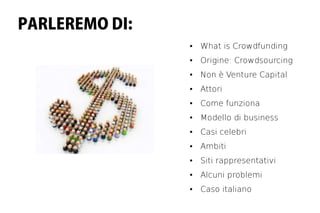 PARLEREMO DI:
                ●   What is Crowdfunding
                ●   Origine: Crowdsourcing
                ●   Non è Venture Capital
                ●   Attori
                ●   Come funziona
                ●   Modello di business
                ●   Casi celebri
                ●   Ambiti
                ●   Siti rappresentativi
                ●   Alcuni problemi
                ●   Caso italiano
 