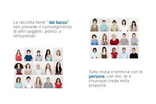 La raccolta fondi “dal basso”
                          basso
non prevede il coinvolgimento
di altri soggetti, politici o
istituzionali.




                                  Tutto inizia e termina con le
                                  persone: con me, te e
                                  persone
                                  chiunque creda nella
                                  proposta.
 