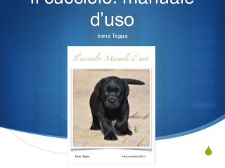 S 
Il cucciolo: manuale 
d’uso 
Irene Teppa 
 