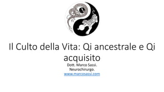 Il Culto della Vita: Qi ancestrale e Qi
acquisito
Dott. Marco Sassi.
Neurochirurgo.
www.marcosassi.com
 