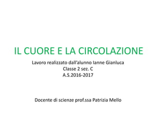 IL CUORE E LA CIRCOLAZIONE
Lavoro realizzato dall’alunno Ianne Gianluca
Classe 2 sez. C
A.S.2016-2017
Docente di scienze prof.ssa Patrizia Mello
 