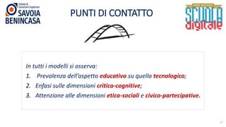 PUNTI DI CONTATTO
17
In tutti i modelli si osserva:
1. Prevalenza dell’aspetto educativo su quello tecnologico;
2. Enfasi sulle dimensioni critico-cognitive;
3. Attenzione alle dimensioni etico-sociali e civico-partecipative.
 