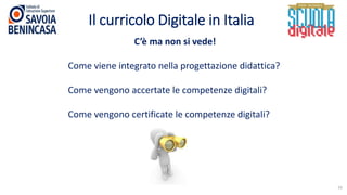 Il curricolo Digitale in Italia
19
C’è ma non si vede!
Come viene integrato nella progettazione didattica?
Come vengono accertate le competenze digitali?
Come vengono certificate le competenze digitali?
 