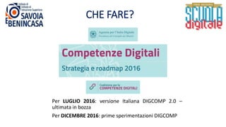 CHE FARE?
Per LUGLIO 2016: versione Italiana DIGCOMP 2.0 –
ultimata in bozza
Per DICEMBRE 2016: prime sperimentazioni DIGCOMP
 