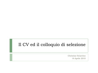 Il CV ed il colloquio di selezione Christine Sciarrino 16 Aprile 2010 
