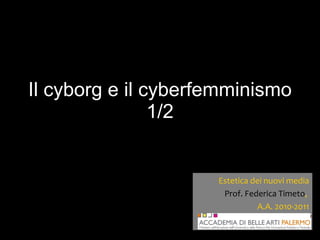 Il cyborg e il cyberfemminismo 1/2 Estetica dei nuovi media Prof. Federica Timeto ,  A.A. 2010-2011 