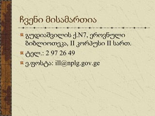 ჩვენი მისამართია
გუდიაშვილის ქ.N7, ეროვნული
ბიბლიოთეკა, II კორპუსი II სართ.
ტელ.: 2 97 26 49
ე.ფოსტა: ill@nplg.gov.ge
 