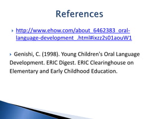  http://www.ehow.com/about_6462383_oral-
language-development_.html#ixzz2s01aouW1
 Genishi, C. (1998). Young Children's Oral Language
Development. ERIC Digest. ERIC Clearinghouse on
Elementary and Early Childhood Education.
 