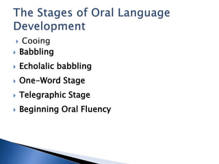  Cooing
 Babbling
 Echolalic babbling
 One-Word Stage
 Telegraphic Stage
 Beginning Oral Fluency
 