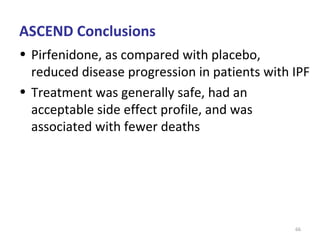 66
• Pirfenidone, as compared with placebo,
reduced disease progression in patients with IPF
• Treatment was generally safe, had an
acceptable side effect profile, and was
associated with fewer deaths
ASCEND Conclusions
 