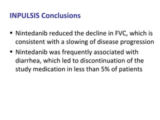 INPULSIS Conclusions
• Nintedanib reduced the decline in FVC, which is
consistent with a slowing of disease progression
• Nintedanib was frequently associated with
diarrhea, which led to discontinuation of the
study medication in less than 5% of patients
 