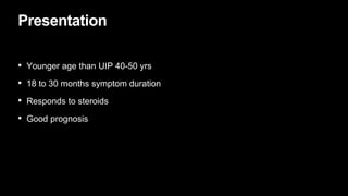 Presentation
• Younger age than UIP 40-50 yrs
• 18 to 30 months symptom duration
• Responds to steroids
• Good prognosis
 