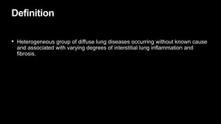 Definition
• Heterogeneous group of diffuse lung diseases occurring without known cause
and associated with varying degrees of interstitial lung inflammation and
fibrosis.
 