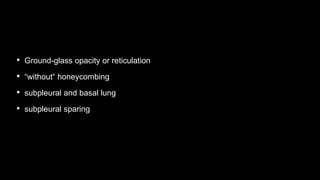 • Ground-glass opacity or reticulation
• “without“ honeycombing
• subpleural and basal lung
• subpleural sparing
 