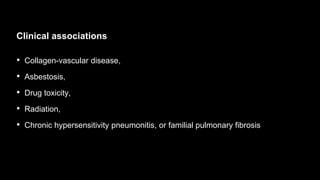Clinical associations
• Collagen-vascular disease,
• Asbestosis,
• Drug toxicity,
• Radiation,
• Chronic hypersensitivity pneumonitis, or familial pulmonary fibrosis
 