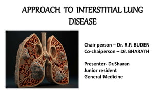 APPROACH TO INTERSTITIAL LUNG
DISEASE
Chair person – Dr. R.P. BUDEN
Co-chaiperson – Dr. BHARATH
Presenter- Dr.Sharan
Junior resident
General Medicine
 