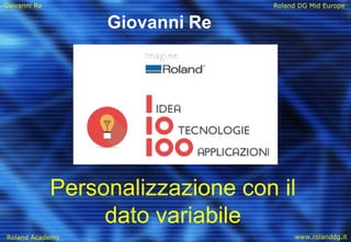 Giovanni Re Roland DG Mid Europe
Roland Academy www.rolanddg.it
Personalizzazione con il
dato variabile
Giovanni Re
 