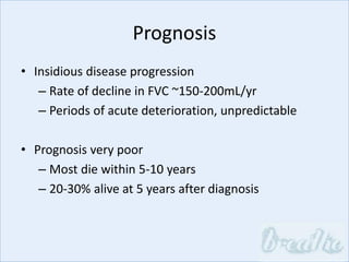 Prognosis
• Insidious disease progression
– Rate of decline in FVC ~150-200mL/yr
– Periods of acute deterioration, unpredictable
• Prognosis very poor
– Most die within 5-10 years
– 20-30% alive at 5 years after diagnosis
 