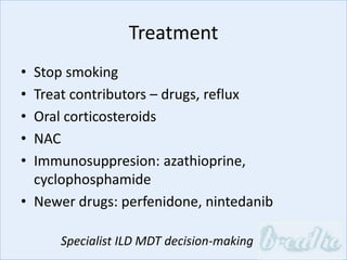 Treatment
• Stop smoking
• Treat contributors – drugs, reflux
• Oral corticosteroids
• NAC
• Immunosuppresion: azathioprine,
cyclophosphamide
• Newer drugs: perfenidone, nintedanib
Specialist ILD MDT decision-making
 