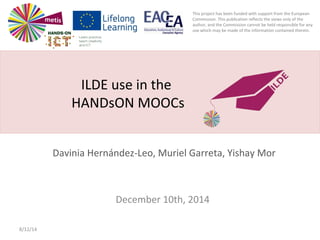 This project has been funded with support from the European
Commission. This publication reflects the views only of the
author, and the Commission cannot be held responsible for any
use which may be made of the information contained therein.
December 10th, 2014
8/12/14
Davinia Hernández-Leo, Muriel Garreta, Yishay Mor
ILDE use in the
HANDsON MOOCs
 