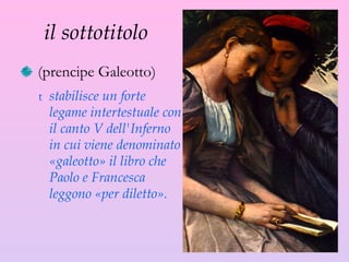 il sottotitolo (prencipe Galeotto)  stabilisce un forte legame intertestuale con il canto V dell'Inferno in cui viene denominato «galeotto» il libro che Paolo e Francesca leggono «per diletto». 
