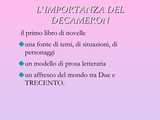 L'IMPORTANZA DEL DECAMERON il primo libro di novelle una fonte di temi, di situazioni, di personaggi  un modello di prosa letteraria  un affresco del mondo  tra Due e TRECENTO . 