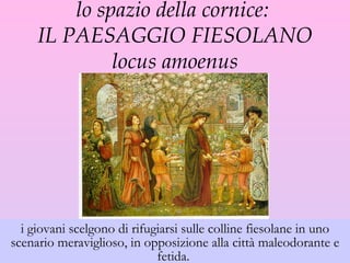 lo spazio della cornice:  IL PAESAGGIO FIESOLANO locus amoenus i giovani scelgono di rifugiarsi sulle colline fiesolane in uno scenario meraviglioso, in opposizione alla città maleodorante e fetida.  