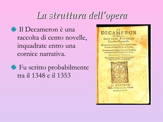 La struttura dell’opera Il Decameron è una raccolta di cento novelle, inquadrate entro una cornice narrativa. Fu scritto probabilmente tra il 1348 e il 1353 