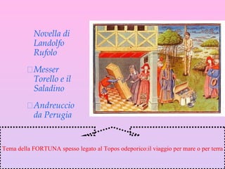 Novella di Landolfo Rufolo Messer Torello e il Saladino Andreuccio da Perugia Tema della FORTUNA spesso legato al Topos odeporico:il viaggio per mare o per terra 