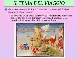 IL TEMA DEL VIAGGIO dove predominano l'azione, l'intreccio, la somma dei fatti più disparati e imprevedibili. La tensione avventurosa scaturisce dal superamento dei confini conosciuti, con storie di mari in tempesta, di pirati, di isole deserte, di ritrovamenti e di ricchezze sontuose 