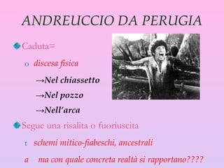 ANDREUCCIO DA PERUGIA Caduta= discesa fisica Nel chiassetto Nel pozzo Nell’arca Segue una risalita o fuoriuscita schemi mitico-fiabeschi, ancestrali ma con quale concreta realtà si rapportano???? 