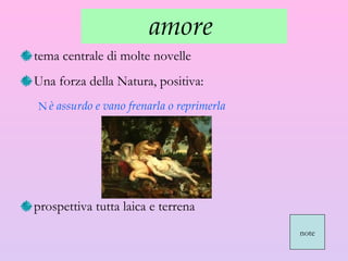 amore  tema centrale di molte novelle  Una forza della Natura, positiva: è assurdo e vano frenarla o reprimerla prospettiva tutta laica e terrena note 