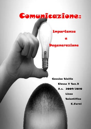 Comunicazione:
       Importanza
                e
      Degenerazione




       Gessica Sicilia

           Classe V Sez.B

           A.s. 2009/2010

                Liceo

                Scientifico

                    E.Fermi
 