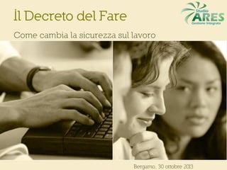 Il Decreto del Fare
Come cambia la sicurezza sul lavoro

Bergamo, 30 ottobre 2013

 
