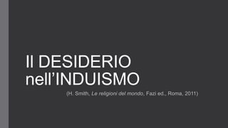 Il DESIDERIO
nell’INDUISMO
(H. Smith, Le religioni del mondo, Fazi ed., Roma, 2011)
 