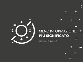 apprezzare gli spazi vuoti
MENO INFORMAZIONE
PIÙ SIGNIFICATO
 