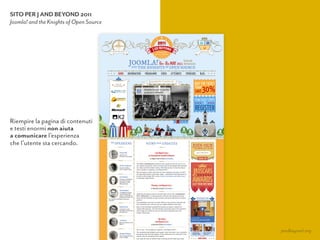 SITO PER J AND BEYOND 2011
Joomla! and the Knights of Open Source
Riempire la pagina di contenuti 
e testi enormi non aiuta  
a comunicare l’esperienza  
che l’utente sta cercando.
jandbeyond.org
 