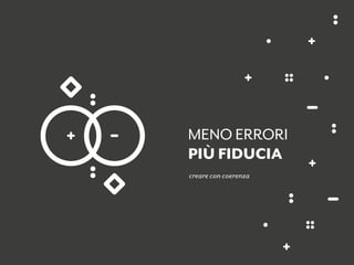 creare con coerenza
MENO ERRORI
PIÙ FIDUCIA
 