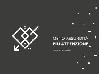 creare per le emozioni
MENO ASSURDITÀ
PIÙ ATTENZIONE
 