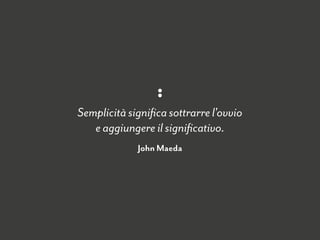 Semplicità signiﬁca sottrarre l'ovvio  
e aggiungere il signiﬁcativo.
John Maeda
 