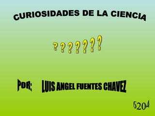 CURIOSIDADES DE LA CIENCIA ? ? ? ? ? ? ? POR: LUIS ANGEL FUENTES CHAVEZ 6204 