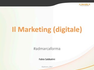 Il	Marketing	(digitale)
#admarcaforma
Fabio	Sabbatini
©admarca_2017
 