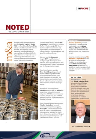 May 2015 • Inbound Logistics 15
NOTEDThe Supply Chain In Brief
INFOCUS
UP THE CHAIN
Craig Marton is joining
3PL Sunset Transportation
as president, and COO and
founder Jim Williams will
transition to chairman and
CEO. Marton leads day-to-day
business operations, strategic
planning, and implementation,
while Williams advises
on strategic decisions
and focuses on business
development and acquisitions.
GOOD WORKS
Crowley Maritime provided
shipping for a donated mobile
health clinic from the Blood
Alliance of Northeast Florida
to Haiti. The mobile health clinic
will serve more than three million
people.
Materials handling company The
Raymond Corporation donated
16 pallets of nonperishable
food and personal care items
to the Addison Community
Switchboard – an Addison, Ill.-
based non-profit organization that
provides emergency assistance to
residents.
Beverage supply chain management
provider Satellite Logistics Group
(SLG) purchased AnotherRound Apps
(ARA), a cloud-based, mobile software
provider. The companies worked
together to integrate ARA’s KegID
asset-tracking technology with SLG’s
Kegspediter service to provide brewers
and beverage distributors real-time
visibility, which optimizes equipment
use and improves accountability.
Transportation logistics provider XPO
Logistics will acquire logistics company
Norbert Dentressangle SA. Norbert
Dentressangle’s transportation and
logistics services complement XPO’s
contract logistics, freight brokerage, and
global forwarding offerings.
Software provider Llamasoft
bought IBM’s LogicTools suite of
strategic supply chain optimization
software, which includes LogicNet Plus,
the Inventory and Product Flow Analyst,
and the Transportation Analyst.
Third-party logistics provider
Echo Global Logistics purchased
Command Transportation LLC,
a truckload broker and non-asset-
based transportation provider. The
transaction increases scale and adds
density to Echo’s national footprint to
better serve the truckload brokerage
market.
Automation solutions provider
Swisslog acquired FORTE Industries,
a warehouse automation systems
integrator. FORTE’s conveyor systems,
case and piece picking, and sortation
solutions expertise will help strengthen
Swisslog’s offering.
Short-distance transportation provider
Ninebot Limited and personal
electronics transportation supplier
Segway Inc. combined companies to
focus on research and development,
manufacturing, sales, and service in
short-distance transportation. The goal
is to promote rapid development and
create mobile robotics solutions.
 