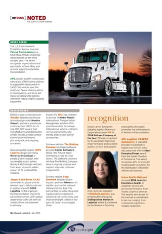recognition
Ocean carrier Evergreen
Shipping Agency (America)
Corporation named CN its
2014 Railroad Company of
the Year. CN was recognized
for its consistent high level
of performance and excellent
quality, service, and support.
Kristy Knichel, president
of Knichel Logistics, was
presented the inaugural
Distinguished Woman in
Logistics award. Established
by the Women in Trucking
Association, the award
promotes the achievements
of women in transportation.
APL Logistics VASCOR
Automotive, a specialist
provider of automotive
logistics services in India,
was presented with the Best
Emerging Player award
from the Indian Chamber
of Commerce. The award
recognizes APL for its multi-
modal logistics solutions for
the distribution of finished
vehicles across India.
Union Pacific Railroad
received 2014 Logistics
Excellence Awards in
customer service and
service performance from
Toyota Logistics Services.
The awards were based on
the railroad’s commitment
to service, ranging from
customized logistics to
reliable equipment.
16  Inbound Logistics • May 2015
INFOCUS NOTEDThe Supply Chain In Brief
GREEN SEEDS
The U.S. Environmental
Protection Agency honored
Penske Truck Leasing as a
SmartWay Affiliate Challenge
award winner for the third
straight year. The award
recognizes organizations that
participate in SmartWay, and
actively support sustainable
transportation.
UPS plans to build 15 compressed
natural gas (CNG) fueling stations
to support the deployment of
1,400 CNG vehicles over the
next year. Twelve stations will be
in new locations, and three will
replace existing CNG stations
with more robust, higher capacity
equipment.
SEALED DEALS
Dental products manufacturer
Sunstar selected warehouse
technology provider Numina
Group to provide a warehouse
control system (WCS) for its
new 300,000-square-foot
manufacturing and distribution
center. The WCS helps Sunstar
control order fulfillment,
pick and pack, and shipping
processes.
Reusable pallet supplier iGPS
Logistics began providing
Worley  McCullough, a
potato grower-shipper, with
sustainable plastic pallets.
Worley  McCullough switched
from wood to plastic pallets
as part of its sustainability
initiative.
Jaguar Land Rover (JLR)
automated its global priority
warranty parts returns service
in partnership with SEKO
Logistics. SEKO organizes
the transportation of priority
parts returns from JLR’s global
dealerships to the UK with full
visibility from pre-shipment
to delivery.
Global 3PL OHL has renewed
its license of Amber Road’s
International Transportation
Management solution. OHL
uses the solution to manage
international service contracts,
service agreements, rate
sheets, and variable carrier
accessorials.
Footwear retailer The Walking
Company deployed software
provider Epicor Software’s
Retail CRM 7.0 and Retail
Clienteling across its retail
stores. The software solutions
will help The Walking Company
launch a loyalty program and
support improved customer
engagement.
Grocery retailer Coop
Denmark selected global
logistics provider Damco as its
logistics partner for inbound
shipments from Asia. The
partnership includes integrated
supply chain management,
advanced EDI connectivity, and
improved freight control in key
parts of Coop’s Asian supply
chain.
 
